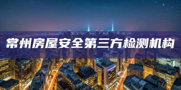 常州房屋安全第三方检测机构