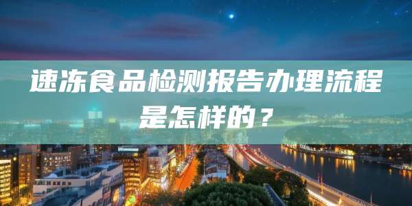 速冻食品检测报告办理流程是怎样的？