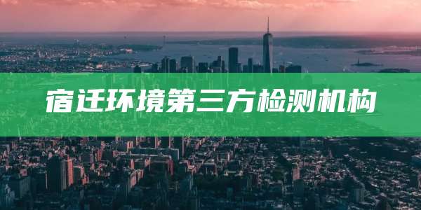 宿迁环境第三方检测机构