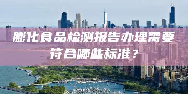 膨化食品检测报告办理需要符合哪些标准?