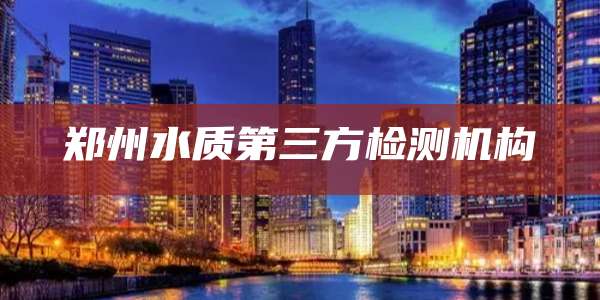 郑州水质第三方检测机构