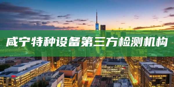 咸宁特种设备第三方检测机构