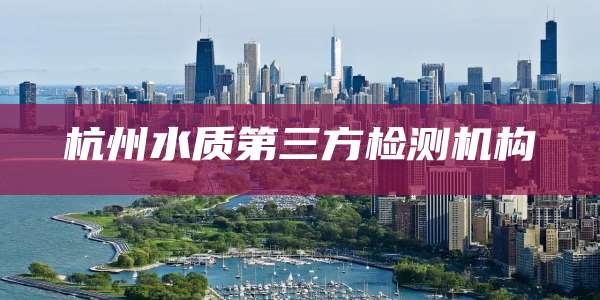 杭州水质第三方检测机构