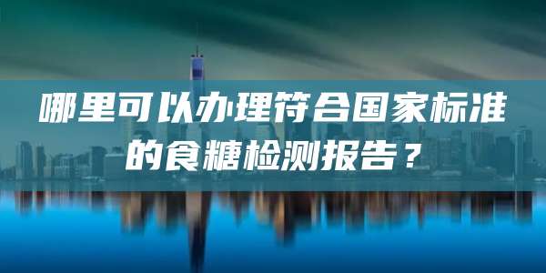 哪里可以办理符合国家标准的食糖检测报告？