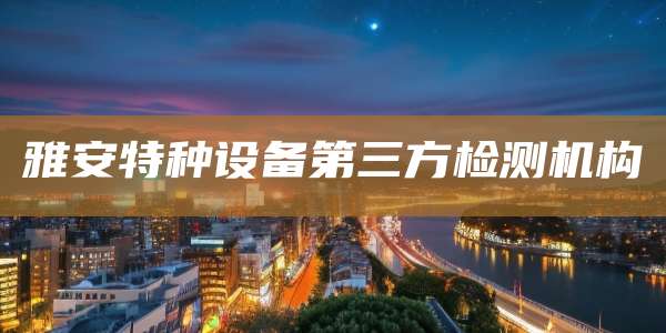 雅安特种设备第三方检测机构