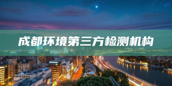 成都环境第三方检测机构
