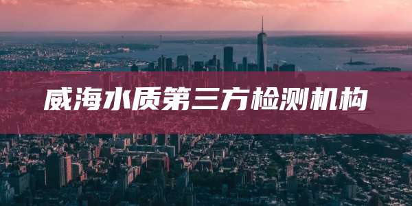 威海水质第三方检测机构