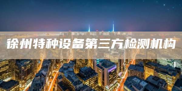 徐州特种设备第三方检测机构