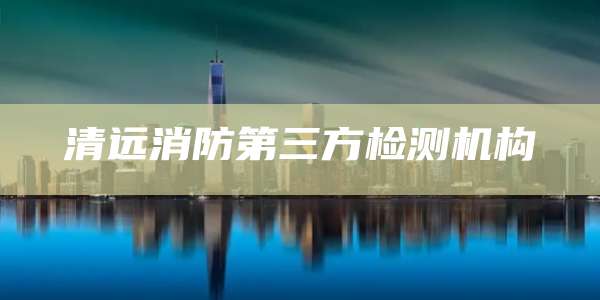 清远消防第三方检测机构