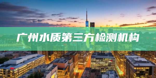 广州水质第三方检测机构