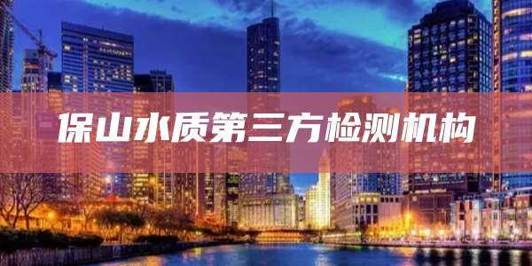 保山水质第三方检测机构