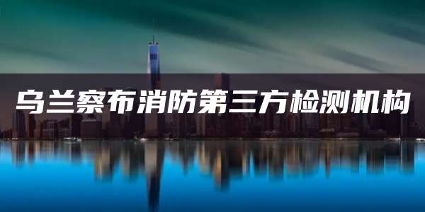 乌兰察布消防第三方检测机构