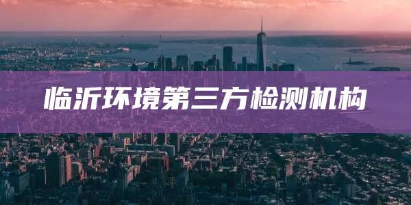 临沂环境第三方检测机构