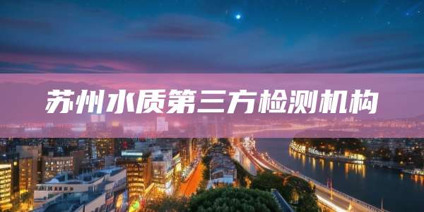 苏州水质第三方检测机构