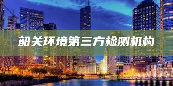 韶关环境第三方检测机构