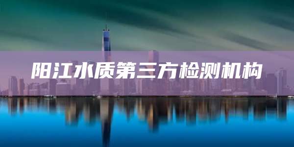 阳江水质第三方检测机构