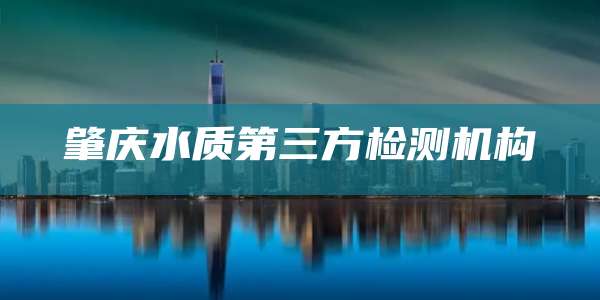 肇庆水质第三方检测机构