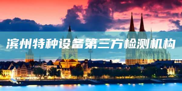 滨州特种设备第三方检测机构