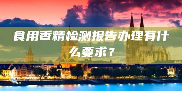 食用香精检测报告办理有什么要求?