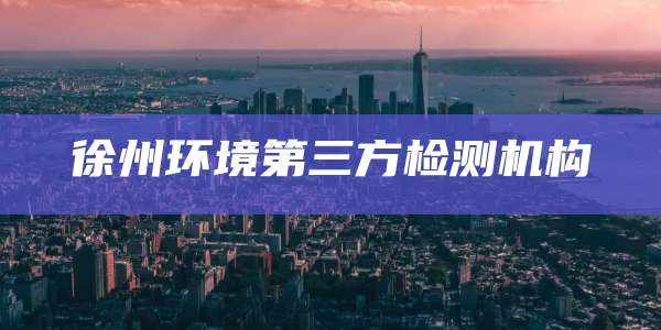 徐州环境第三方检测机构