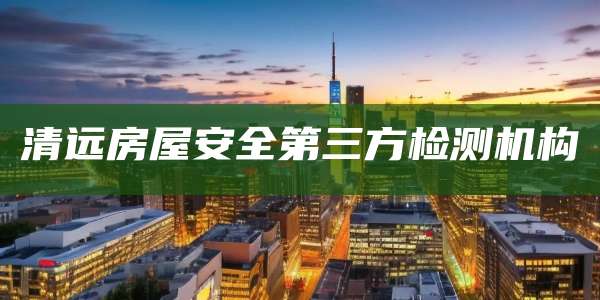 清远房屋安全第三方检测机构