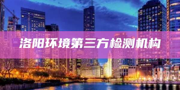 洛阳环境第三方检测机构