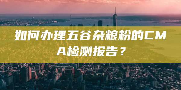 如何办理五谷杂粮粉的CMA检测报告?
