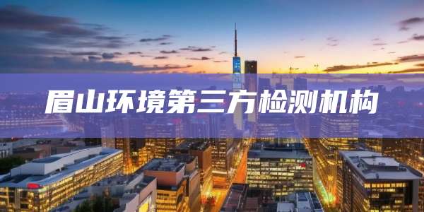 眉山环境第三方检测机构