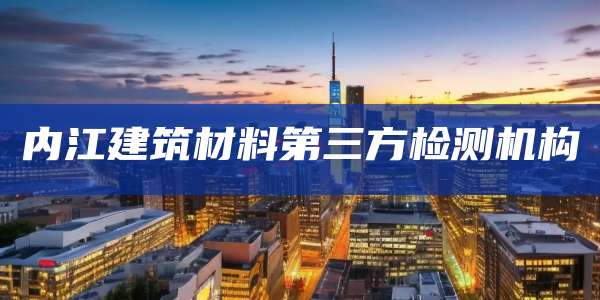 内江建筑材料第三方检测机构