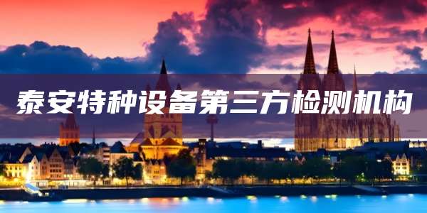 泰安特种设备第三方检测机构