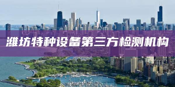 潍坊特种设备第三方检测机构