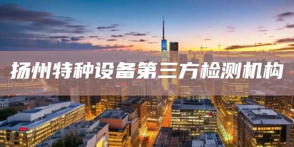 扬州特种设备第三方检测机构