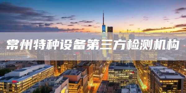 常州特种设备第三方检测机构