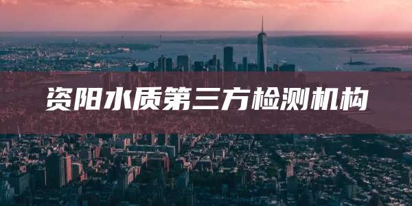 资阳水质第三方检测机构