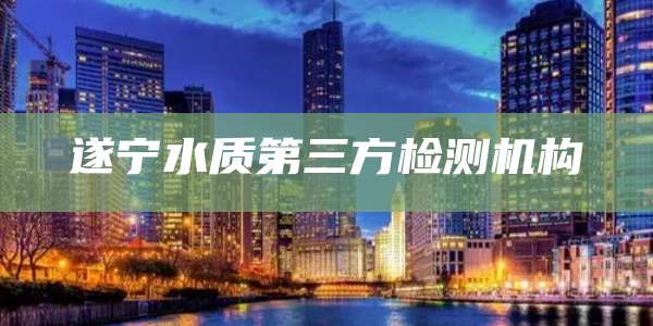 遂宁水质第三方检测机构