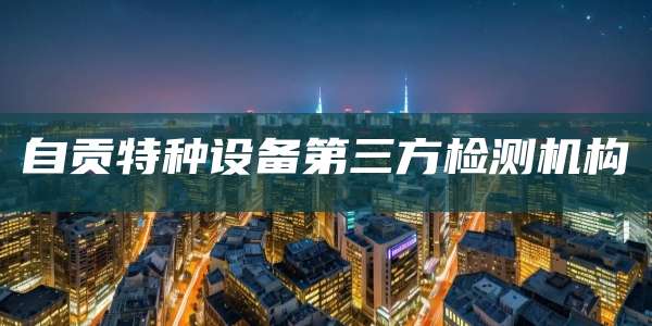 自贡特种设备第三方检测机构