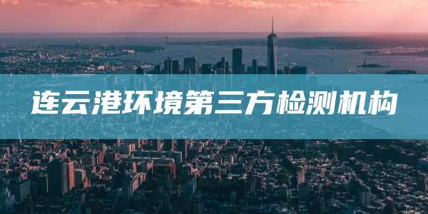 连云港环境第三方检测机构