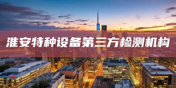 淮安特种设备第三方检测机构
