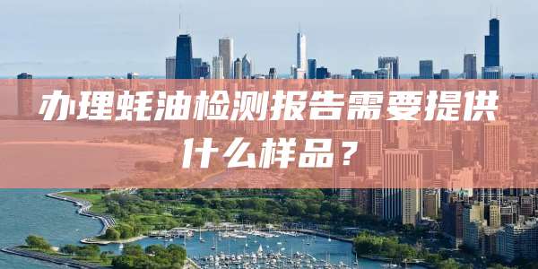 办理蚝油检测报告需要提供什么样品？