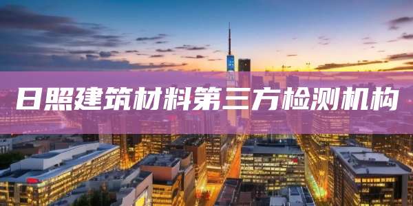 日照建筑材料第三方检测机构