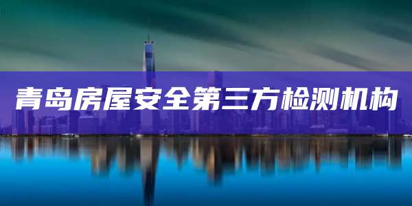 青岛房屋安全第三方检测机构