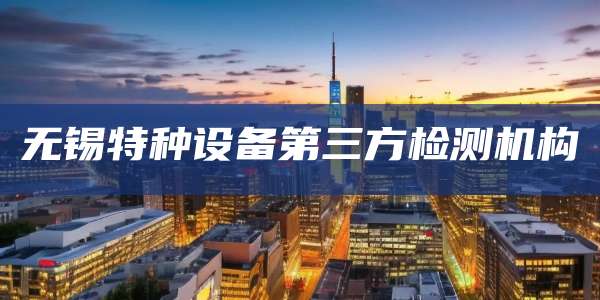 无锡特种设备第三方检测机构