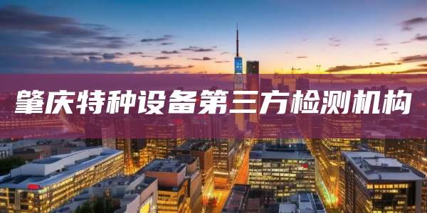 肇庆特种设备第三方检测机构