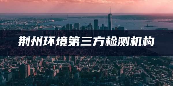 荆州环境第三方检测机构