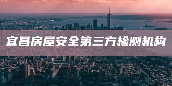 宜昌房屋安全第三方检测机构