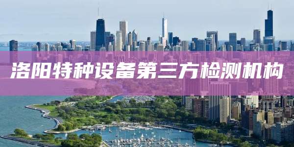 洛阳特种设备第三方检测机构