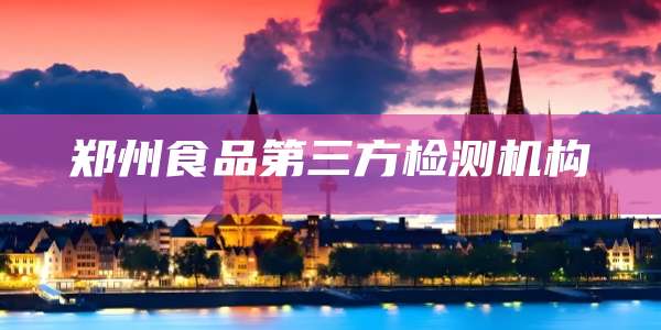 郑州食品第三方检测机构