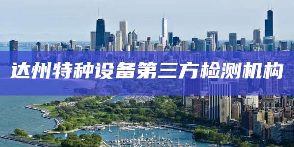 达州特种设备第三方检测机构