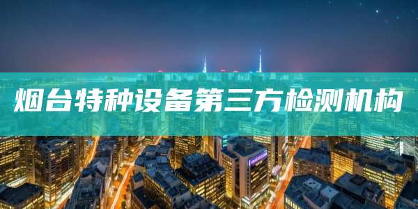 烟台特种设备第三方检测机构