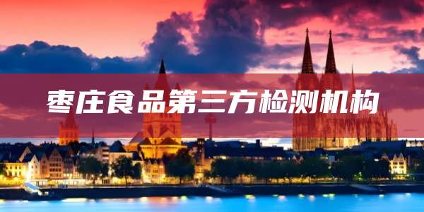 枣庄食品第三方检测机构